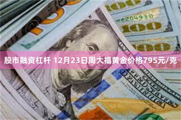 股市融资杠杆 12月23日周大福黄金价格795元/克