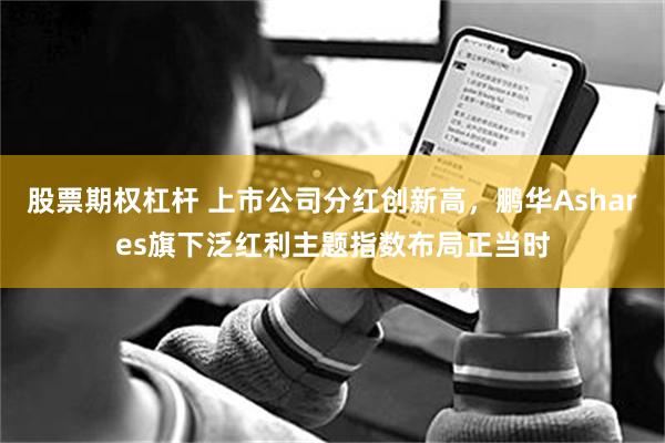 股票期权杠杆 上市公司分红创新高，鹏华Ashares旗下泛红利主题指数布局正当时