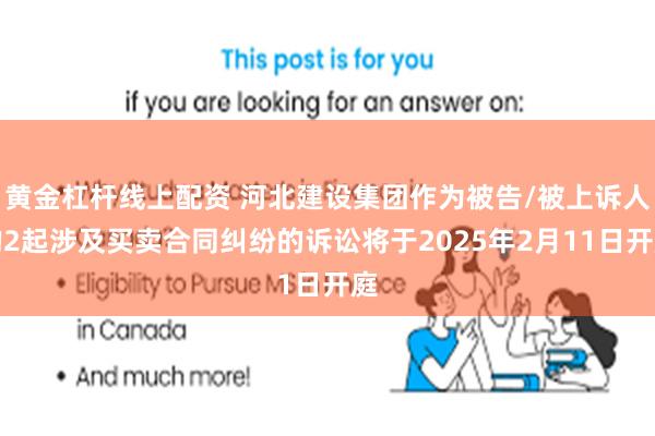 黄金杠杆线上配资 河北建设集团作为被告/被上诉人的2起涉及买卖合同纠纷的诉讼将于2025年2月11日开庭