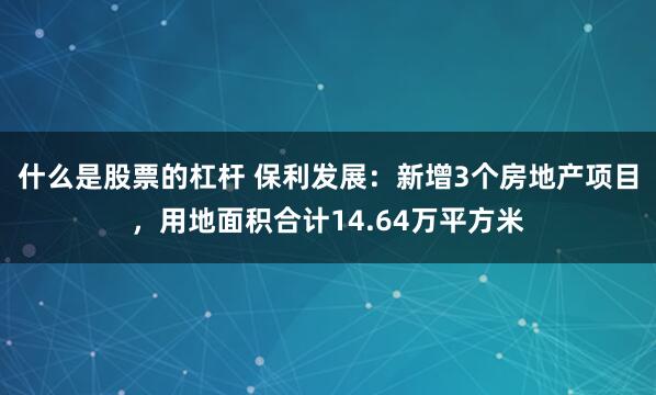 什么是股票的杠杆 保利发展：新增3个房地产项目，用地面积合计14.64万平方米
