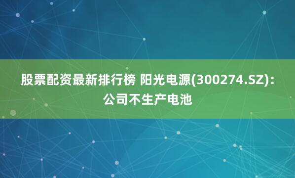 股票配资最新排行榜 阳光电源(300274.SZ)：公司不生产电池