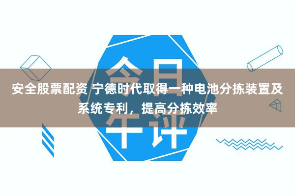 安全股票配资 宁德时代取得一种电池分拣装置及系统专利，提高分拣效率