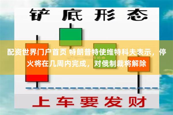 配资世界门户首页 特朗普特使维特科夫表示，停火将在几周内完成，对俄制裁将解除