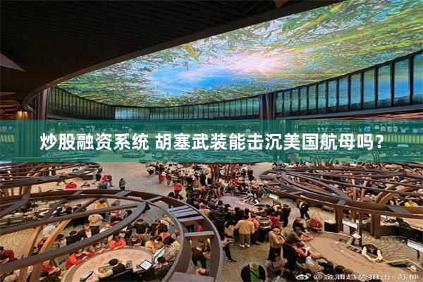 炒股融资系统 胡塞武装能击沉美国航母吗？