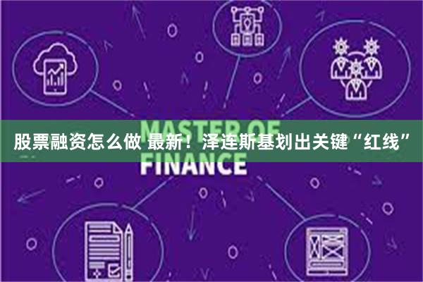 股票融资怎么做 最新！泽连斯基划出关键“红线”