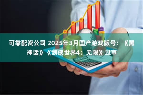 可靠配资公司 2025年3月国产游戏版号：《黑神话》《剑侠世界4：无限》过审