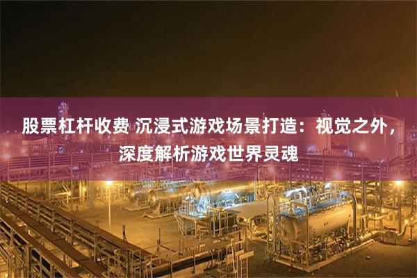 股票杠杆收费 沉浸式游戏场景打造：视觉之外，深度解析游戏世界灵魂