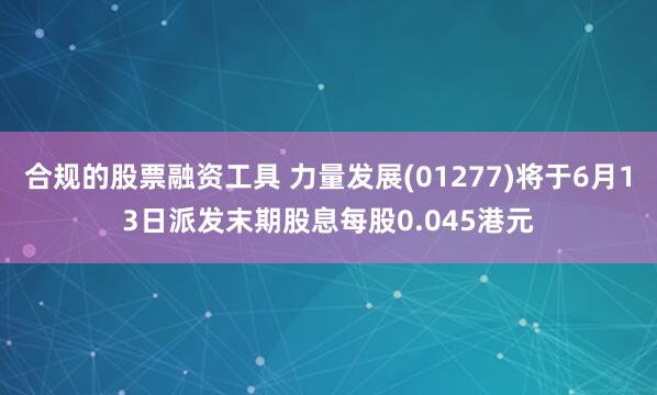 合规的股票融资工具 力量发展(01277)将于6月13日派发末期股息每股0.045港元