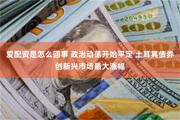 爱配资是怎么回事 政治动荡开始平定 土耳其债券创新兴市场最大涨幅