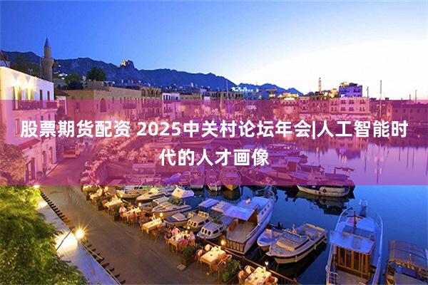 股票期货配资 2025中关村论坛年会|人工智能时代的人才画像