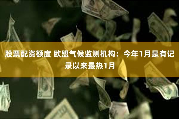 股票配资额度 欧盟气候监测机构：今年1月是有记录以来最热1月