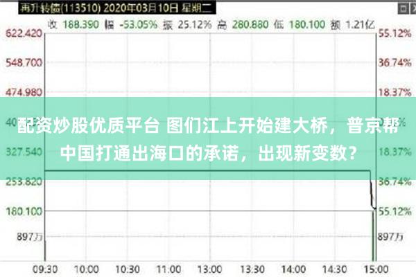 配资炒股优质平台 图们江上开始建大桥，普京帮中国打通出海口的承诺，出现新变数？