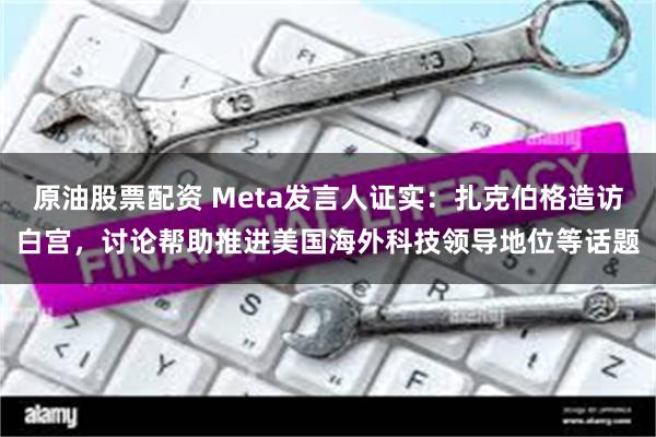 原油股票配资 Meta发言人证实：扎克伯格造访白宫，讨论帮助推进美国海外科技领导地位等话题