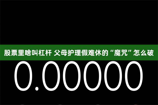 股票里啥叫杠杆 父母护理假难休的“魔咒”怎么破