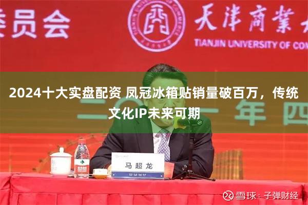 2024十大实盘配资 凤冠冰箱贴销量破百万，传统文化IP未来可期