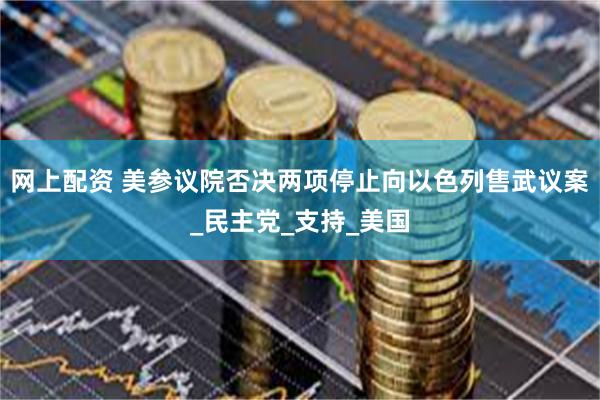 网上配资 美参议院否决两项停止向以色列售武议案_民主党_支持_美国