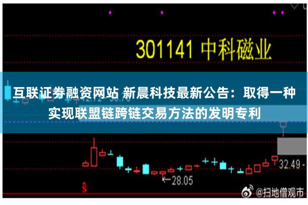 互联证劵融资网站 新晨科技最新公告：取得一种实现联盟链跨链交易方法的发明专利