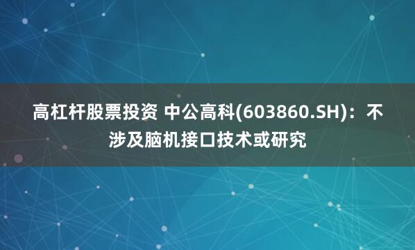 高杠杆股票投资 中公高科(603860.SH)：不涉及脑机接口技术或研究