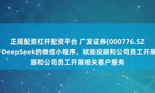 正规配资杠杆配资平台 广发证券(000776.SZ)：已上线基于DeepSeek的微信小程序，赋能投顾和公司员工开展相关客户服务