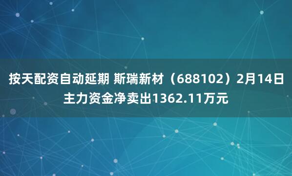 按天配资自动延期 斯瑞新材（688102）2月14日主力资金净卖出1362.11万元