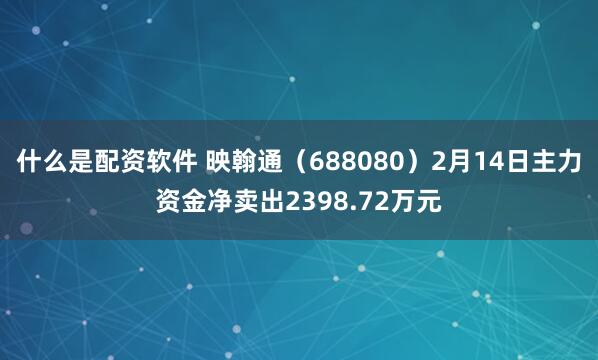 什么是配资软件 映翰通（688080）2月14日主力资金净卖出2398.72万元