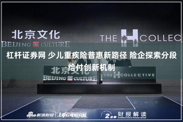 杠杆证券网 少儿重疾险普惠新路径 险企探索分段给付创新机制