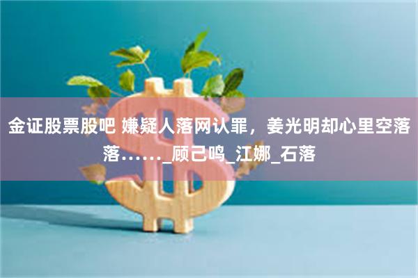 金证股票股吧 嫌疑人落网认罪，姜光明却心里空落落……_顾己鸣_江娜_石落