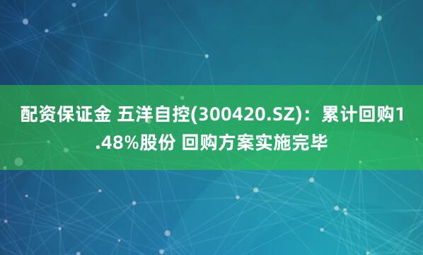 配资保证金 五洋自控(300420.SZ)：累计回购1.48%股份 回购方案实施完毕