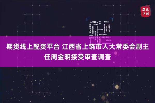 期货线上配资平台 江西省上饶市人大常委会副主任周金明接受审查调查