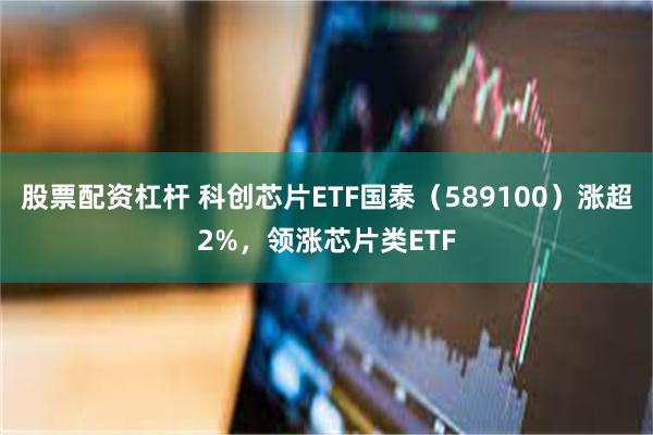 股票配资杠杆 科创芯片ETF国泰（589100）涨超2%，领涨芯片类ETF