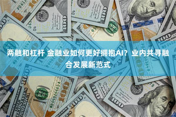 两融和杠杆 金融业如何更好拥抱AI？业内共寻融合发展新范式