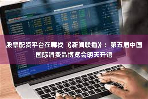 股票配资平台在哪找 《新闻联播》：第五届中国国际消费品博览会明天开馆