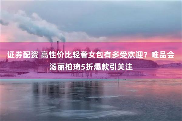 证券配资 高性价比轻奢女包有多受欢迎？唯品会汤丽柏琦5折爆款引关注