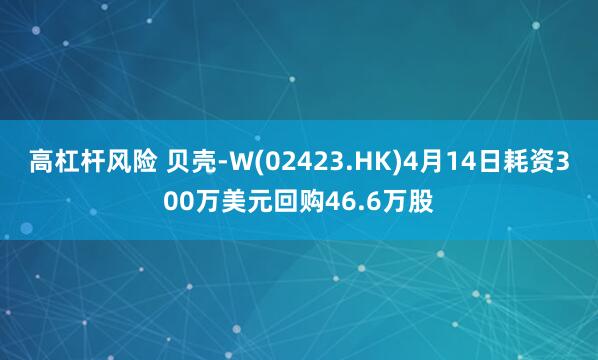 高杠杆风险 贝壳-W(02423.HK)4月14日耗资300万美元回购46.6万股