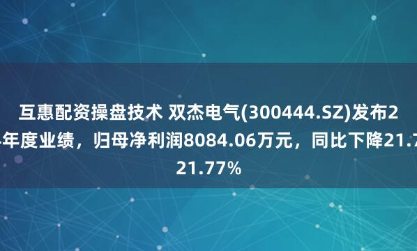 互惠配资操盘技术 双杰电气(300444.SZ)发布2024年度业绩，归母净利润8084.06万元，同比下降21.77%