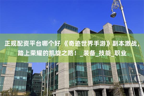 正规配资平台哪个好 《奇迹世界手游》副本激战，踏上荣耀的凯旋之路！_装备_技能_职业