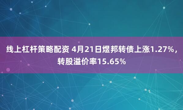 线上杠杆策略配资 4月21日煜邦转债上涨1.27%，转股溢价率15.65%