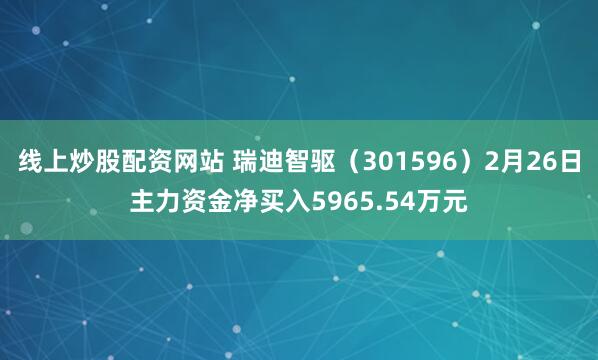 线上炒股配资网站 瑞迪智驱（301596）2月26日主力资金净买入5965.54万元