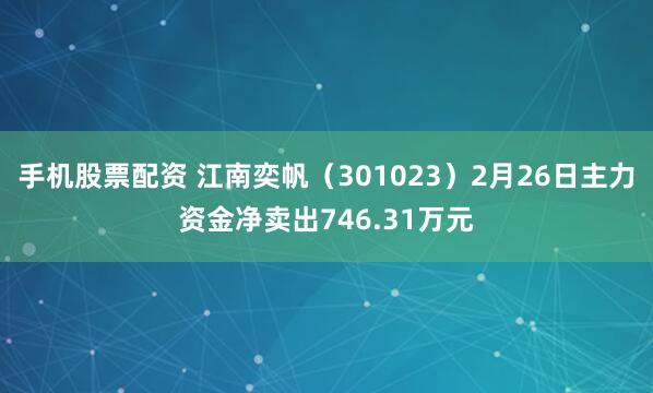 手机股票配资 江南奕帆（301023）2月26日主力资金净卖出746.31万元