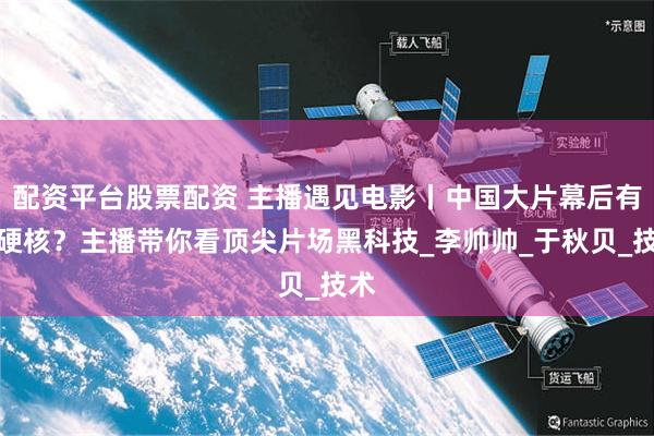 配资平台股票配资 主播遇见电影丨中国大片幕后有多硬核？主播带你看顶尖片场黑科技_李帅帅_于秋贝_技术