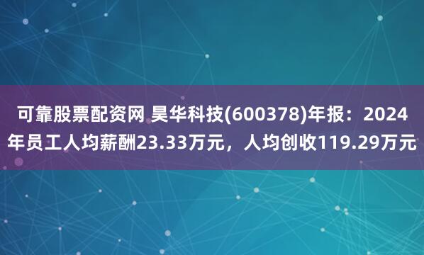 可靠股票配资网 昊华科技(600378)年报：2024年员工人均薪酬23.33万元，人均创收119.29万元