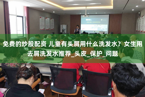 免费的炒股配资 儿童有头屑用什么洗发水？女生用去屑洗发水推荐_头皮_保护_问题