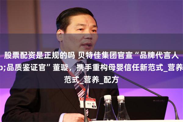 股票配资是正规的吗 贝特佳集团官宣“品牌代言人&品质鉴证官”董璇，携手重构母婴信任新范式_营养_配方
