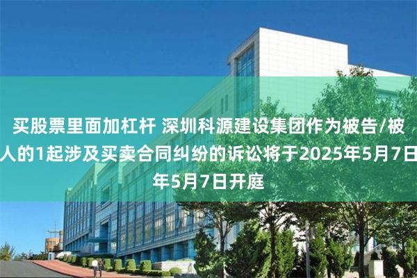 买股票里面加杠杆 深圳科源建设集团作为被告/被上诉人的1起涉及买卖合同纠纷的诉讼将于2025年5月7日开庭
