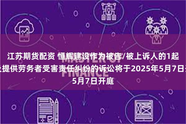 江苏期货配资 恒辉建设作为被告/被上诉人的1起涉及提供劳务者受害责任纠纷的诉讼将于2025年5月7日开庭