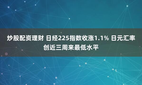 炒股配资理财 日经225指数收涨1.1% 日元汇率创近三周来最低水平