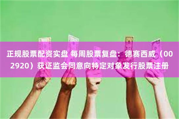 正规股票配资实盘 每周股票复盘：德赛西威（002920）获证监会同意向特定对象发行股票注册