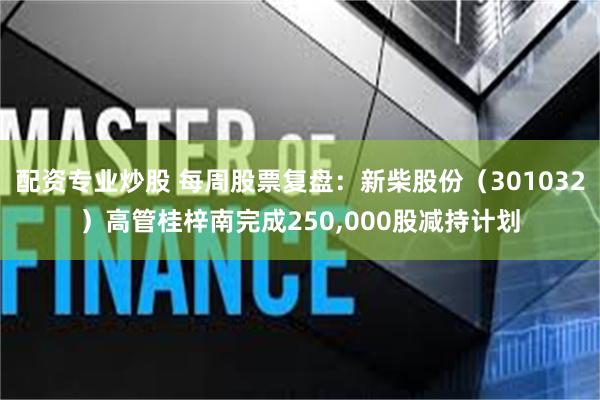 配资专业炒股 每周股票复盘：新柴股份（301032）高管桂梓南完成250,000股减持计划
