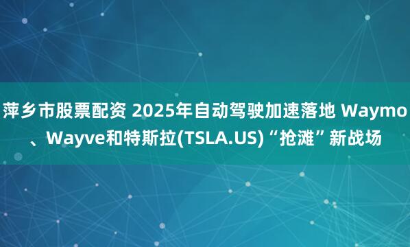 萍乡市股票配资 2025年自动驾驶加速落地 Waymo、Wayve和特斯拉(TSLA.US)“抢滩”新战场