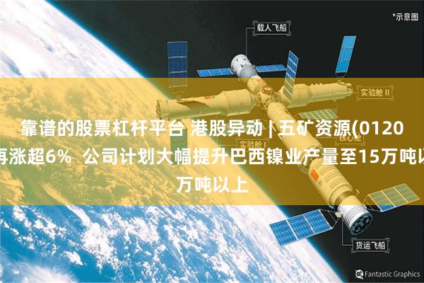 靠谱的股票杠杆平台 港股异动 | 五矿资源(01208)再涨超6%  公司计划大幅提升巴西镍业产量至15万吨以上